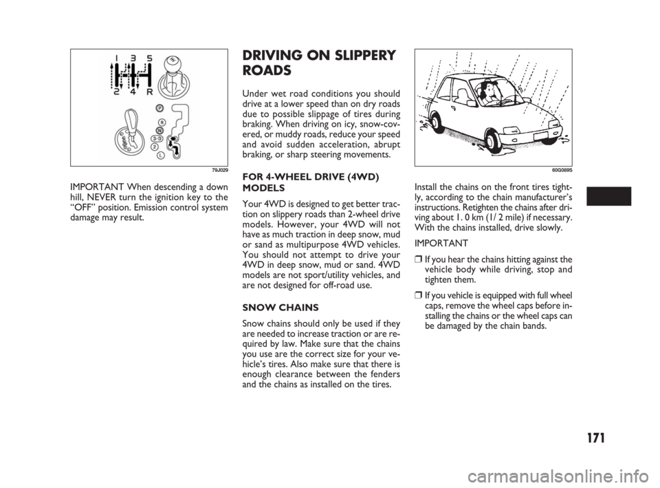 FIAT SEDICI 2009 2.G Owners Manual 171
DRIVING ON SLIPPERY
ROADS
Under wet road conditions you should
drive at a lower speed than on dry roads
due to possible slippage of tires during
braking. When driving on icy, snow-cov-
ered, or mu