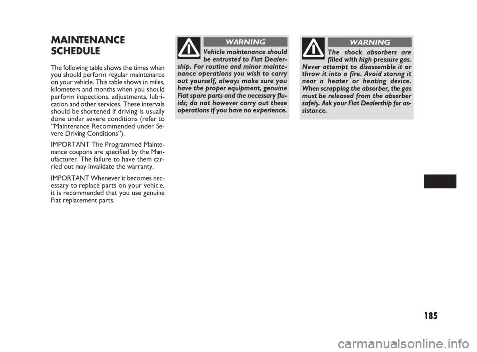 FIAT SEDICI 2009 2.G Owners Manual 185
MAINTENANCE
SCHEDULE
The following table shows the times when
you should perform regular maintenance
on your vehicle. This table shows in miles,
kilometers and months when you should
perform inspe