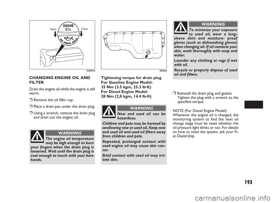 FIAT SEDICI 2009 2.G Owners Manual 193
Tightening torque for drain plug
For Gasoline Engine Model:
35 Nm (3.5 kgm, 25.3 lb·ft)
For Diesel Engine Model:
20 Nm (2,0 kgm, 14.4 lb-ft)
❒Reinstall the drain plug and gasket.
Tighten the p FIAT SEDICI 2009 2.G Owners Manual 193
Tightening torque for drain plug
For Gasoline Engine Model:
35 Nm (3.5 kgm, 25.3 lb·ft)
For Diesel Engine Model:
20 Nm (2,0 kgm, 14.4 lb-ft)
❒Reinstall the drain plug and gasket.
Tighten the p