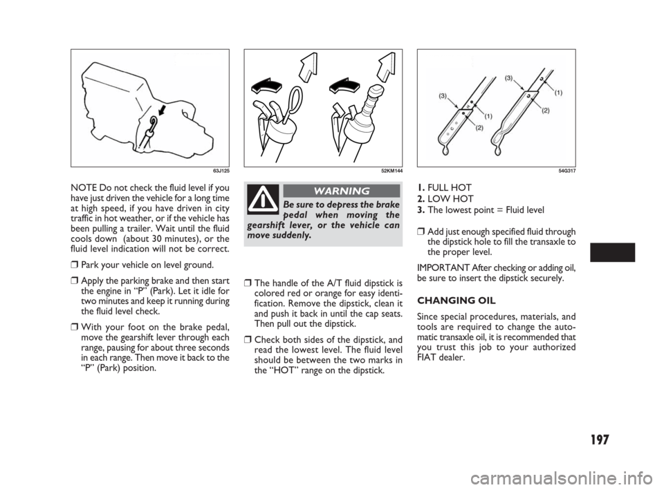 FIAT SEDICI 2009 2.G Owners Manual 197
NOTE Do not check the fluid level if you
have just driven the vehicle for a long time
at high speed, if you have driven in city
traffic in hot weather, or if the vehicle has
been pulling a trailer