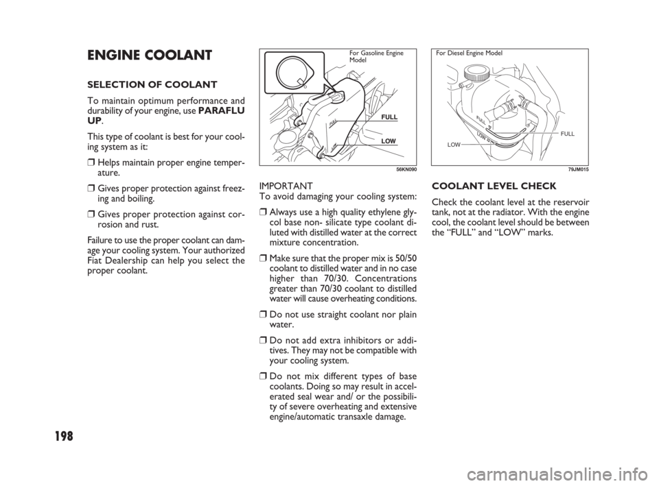 FIAT SEDICI 2009 2.G Owners Manual 198
IMPORTANT 
To avoid damaging your cooling system:
❒Always use a high quality ethylene gly-
col base non- silicate type coolant di-
luted with distilled water at the correct
mixture concentration