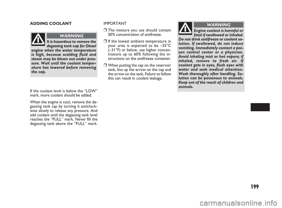 FIAT SEDICI 2009 2.G Manual PDF 199
ADDING COOLANT
Engine coolant is harmful or
fatal if swallowed or inhaled.
Do not drink antifreeze or coolant so-
lution. If swallowed, do not induce
vomiting. Immediately contact a poi-
son contr