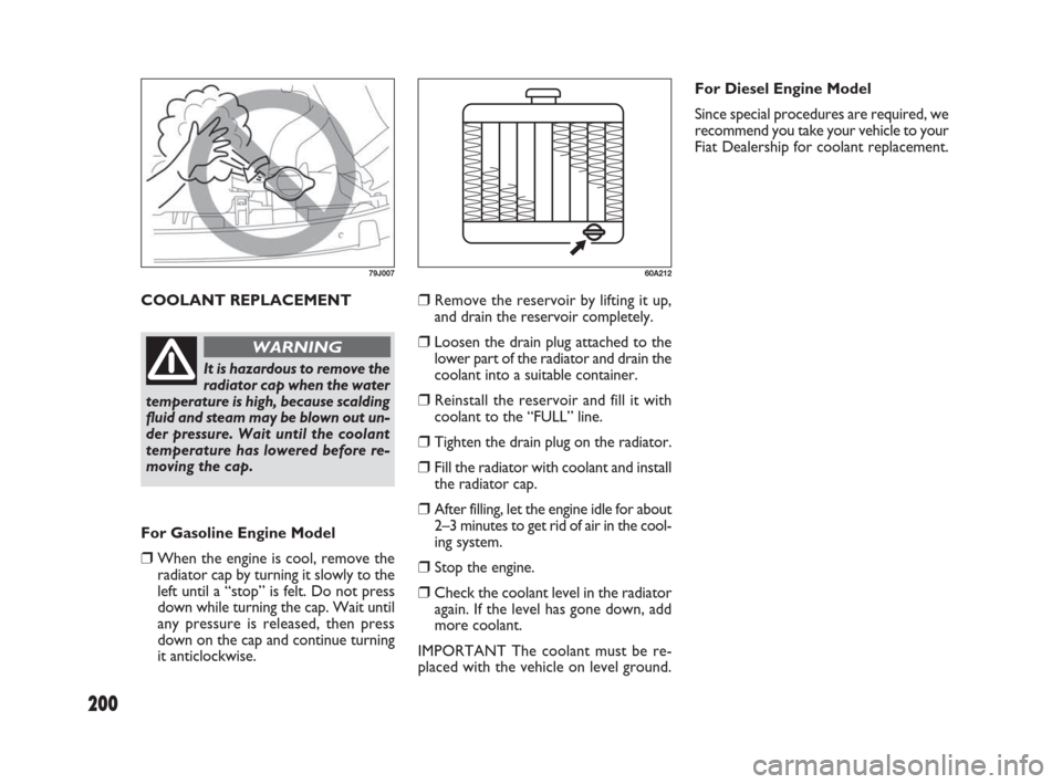 FIAT SEDICI 2009 2.G Manual PDF 200
COOLANT REPLACEMENT
79J007
It is hazardous to remove the
radiator cap when the water
temperature is high, because scalding
fluid and steam may be blown out un-
der pressure. Wait until the coolant