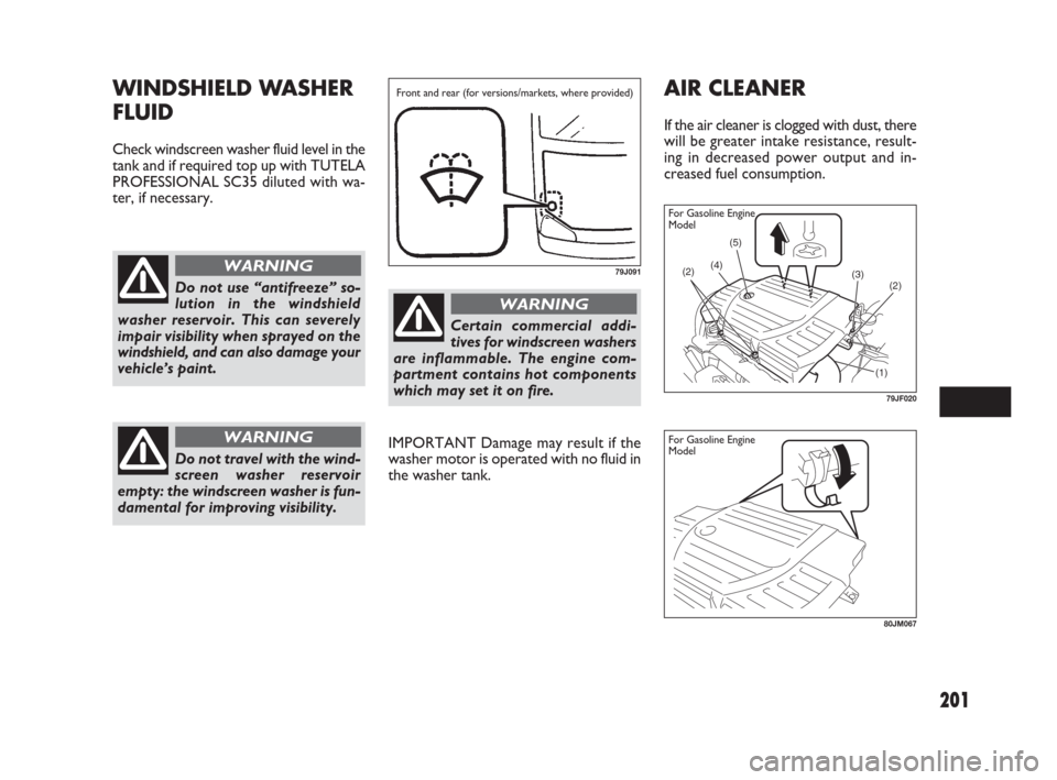 FIAT SEDICI 2009 2.G Owners Manual 201
AIR CLEANER
If the air cleaner is clogged with dust, there
will be greater intake resistance, result-
ing in decreased power output and in-
creased fuel consumption.
IMPORTANT Damage may result if