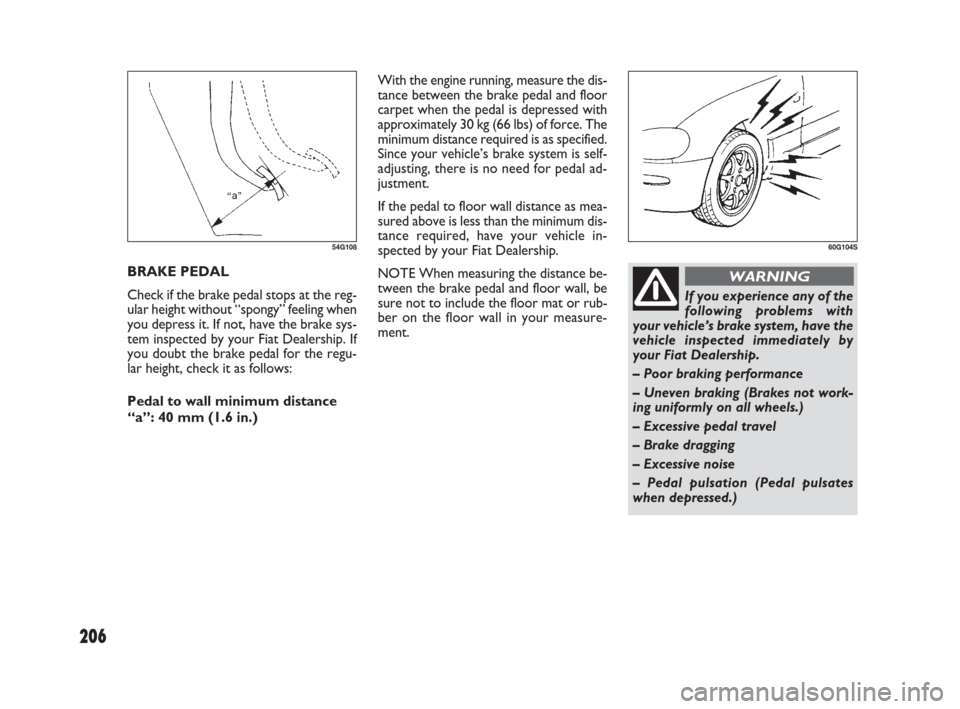 FIAT SEDICI 2009 2.G Owners Guide 206
With the engine running, measure the dis-
tance between the brake pedal and floor
carpet when the pedal is depressed with
approximately 30 kg (66 lbs) of force. The
minimum distance required is as