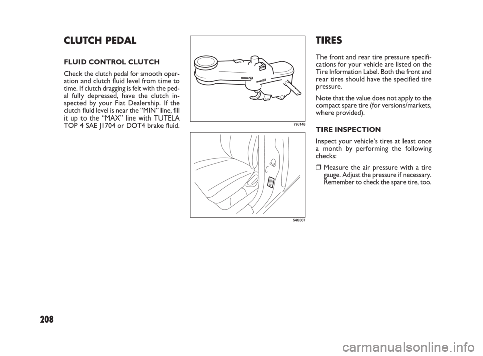 FIAT SEDICI 2009 2.G Owners Manual 208
TIRES
The front and rear tire pressure specifi-
cations for your vehicle are listed on the
Tire Information Label. Both the front and
rear tires should have the specified tire
pressure.
Note that 