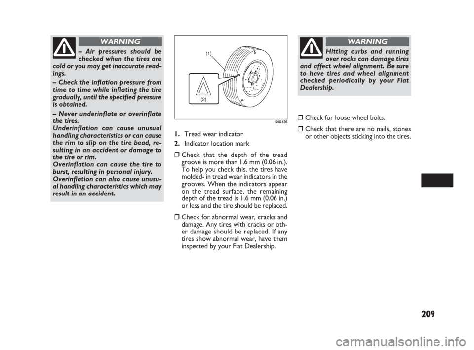 FIAT SEDICI 2009 2.G Owners Manual 209
1.Tread wear indicator
2.Indicator location mark
❒Check that the depth of the tread
groove is more than 1.6 mm (0.06 in.).
To help you check this, the tires have
molded- in tread wear indicators FIAT SEDICI 2009 2.G Owners Manual 209
1.Tread wear indicator
2.Indicator location mark
❒Check that the depth of the tread
groove is more than 1.6 mm (0.06 in.).
To help you check this, the tires have
molded- in tread wear indicators