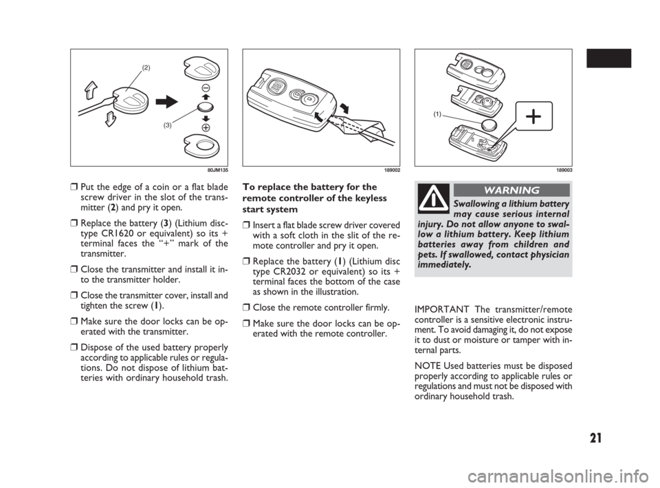 FIAT SEDICI 2009 2.G Owners Manual 21
❒Put the edge of a coin or a flat blade
screw driver in the slot of the trans-
mitter (2) and pry it open.
❒Replace the battery (3) (Lithium disc-
type CR1620 or equivalent) so its +
terminal f