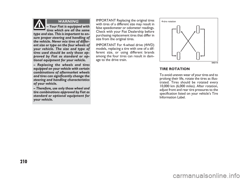 FIAT SEDICI 2009 2.G Owners Manual 210
IMPORTANT Replacing the original tires
with tires of a different size may result in
false speedometer or odometer readings.
Check with your Fiat Dealership before
purchasing replacement tires that