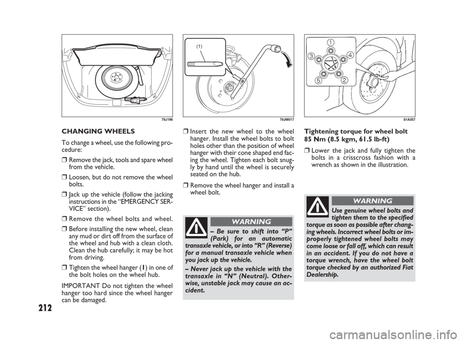 FIAT SEDICI 2009 2.G Owners Manual 212
❒Insert the new wheel to the wheel
hanger. Install the wheel bolts to bolt
holes other than the position of wheel
hanger with their cone shaped end fac-
ing the wheel. Tighten each bolt snug-
ly