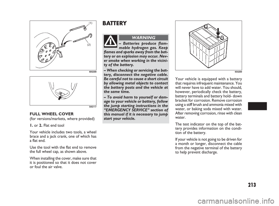 FIAT SEDICI 2009 2.G Owners Manual 213
BATTERY
– Batteries produce flam-
mable hydrogen gas. Keep
flames and sparks away from the bat-
tery or an explosion may occur. Nev-
er smoke when working in the vicini-
ty of the battery.
– W