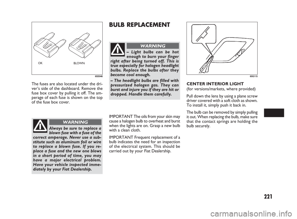 FIAT SEDICI 2009 2.G Owners Manual 221
BULB REPLACEMENT
The fuses are also located under the dri-
ver’s side of the dashboard. Remove the
fuse box cover by pulling it off. The am-
perage of each fuse is shown on the top
of the fuse b