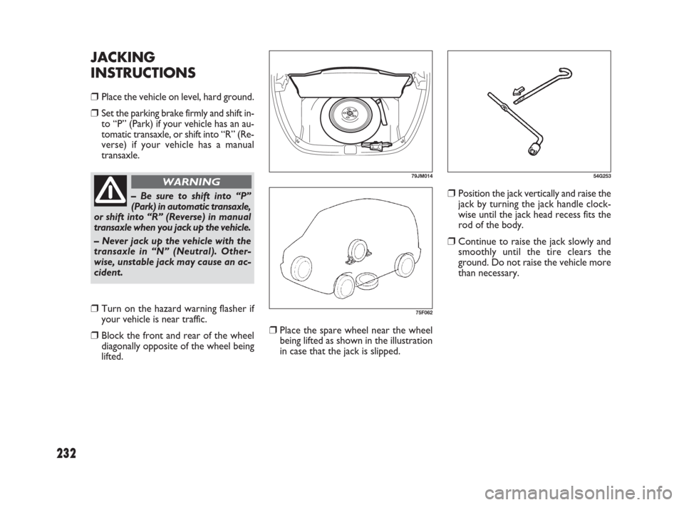 FIAT SEDICI 2009 2.G Owners Manual 232
❒Place the spare wheel near the wheel
being lifted as shown in the illustration
in case that the jack is slipped.
❒Position the jack vertically and raise the
jack by turning the jack handle cl