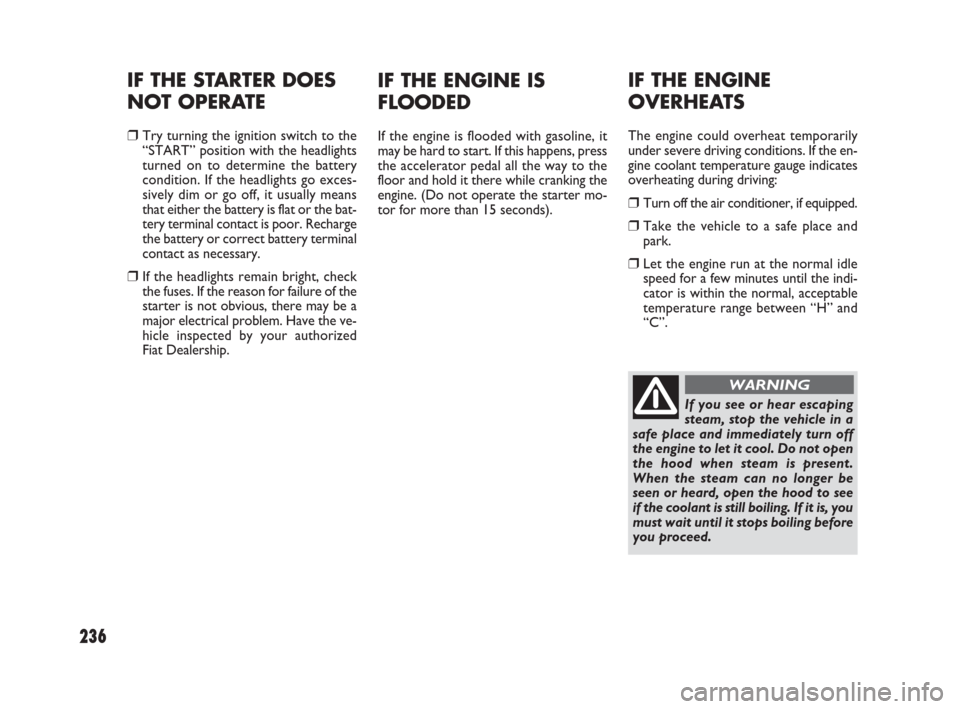 FIAT SEDICI 2009 2.G Owners Guide 236
IF THE ENGINE
OVERHEATS
The engine could overheat temporarily
under severe driving conditions. If the en-
gine coolant temperature gauge indicates
overheating during driving:
❒Turn off the air c