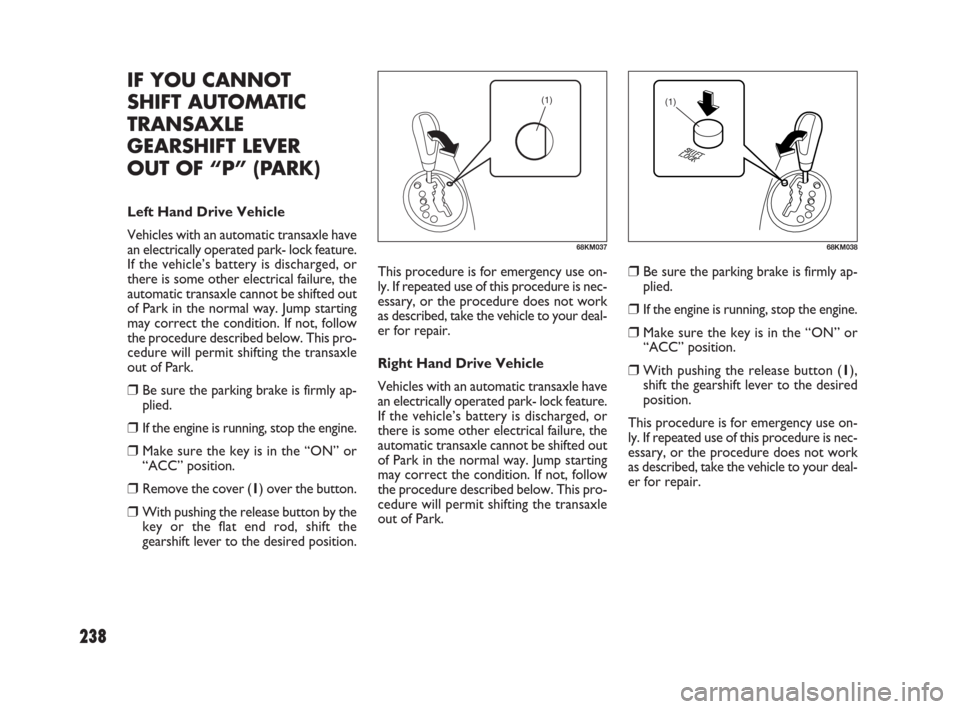 FIAT SEDICI 2009 2.G Owners Manual 238
(1)
68KM037
(1)
68KM038
IF YOU CANNOT 
SHIFT AUTOMATIC
TRANSAXLE
GEARSHIFT LEVER 
OUT OF “P” (PARK)
Left Hand Drive Vehicle
Vehicles with an automatic transaxle have
an electrically operated p