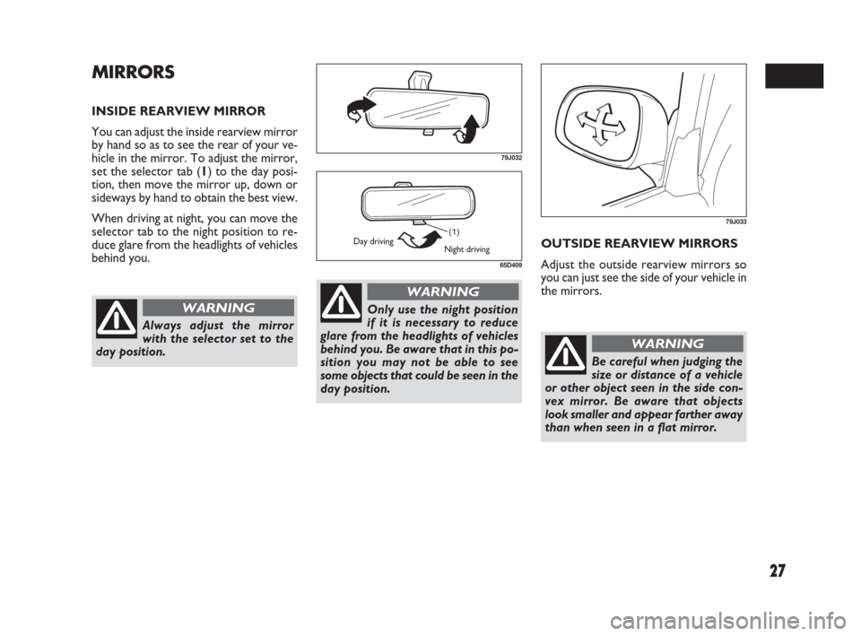 FIAT SEDICI 2009 2.G Owners Manual 27
MIRRORS
INSIDE REARVIEW MIRROR
You can adjust the inside rearview mirror
by hand so as to see the rear of your ve-
hicle in the mirror. To adjust the mirror,
set the selector tab (1) to the day pos