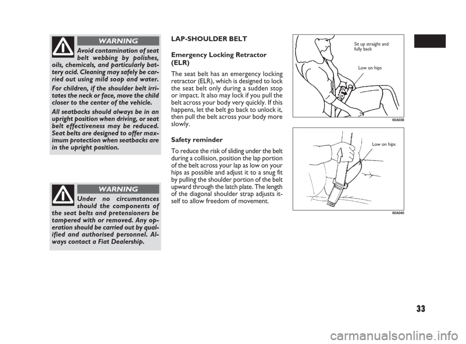 FIAT SEDICI 2009 2.G Owners Manual 33
LAP-SHOULDER BELT
Emergency Locking Retractor
(ELR)
The seat belt has an emergency locking
retractor (ELR), which is designed to lock
the seat belt only during a sudden stop
or impact. It also may 