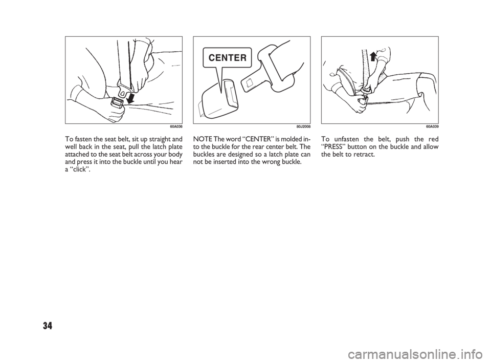 FIAT SEDICI 2009 2.G Owners Manual 34
To unfasten the belt, push the red
“PRESS” button on the buckle and allow
the belt to retract.
60A039
To fasten the seat belt, sit up straight and
well back in the seat, pull the latch plate
at