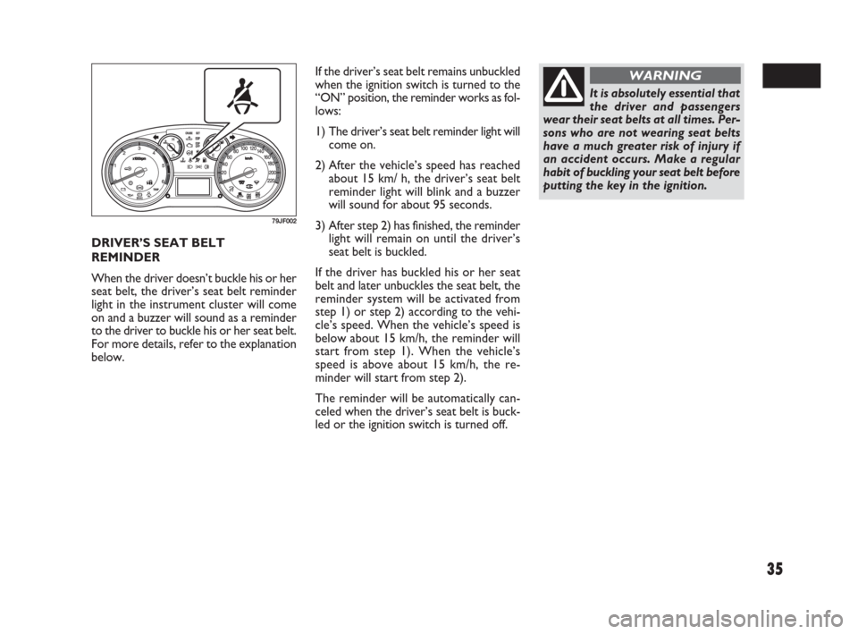 FIAT SEDICI 2009 2.G Owners Manual 35
DRIVER’S SEAT BELT
REMINDER
When the driver doesn’t buckle his or her
seat belt, the driver’s seat belt reminder
light in the instrument cluster will come
on and a buzzer will sound as a remi