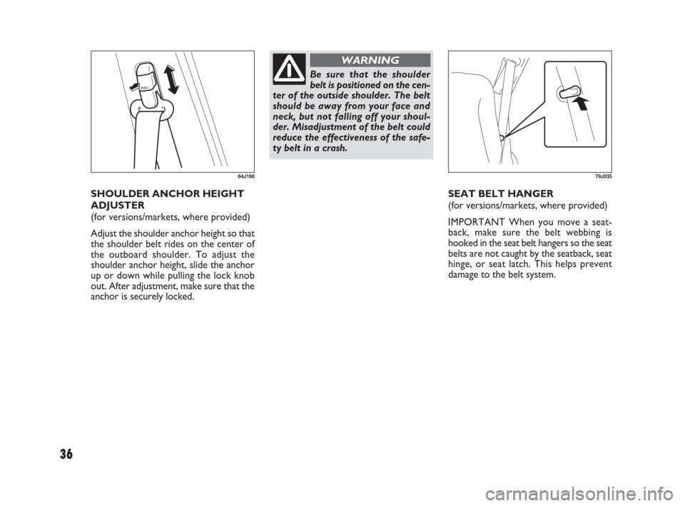 FIAT SEDICI 2009 2.G Owners Manual 36
SEAT BELT HANGER 
(for versions/markets, where provided)
IMPORTANT When you move a seat-
back, make sure the belt webbing is
hooked in the seat belt hangers so the seat
belts are not caught by the 