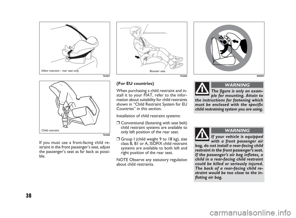 FIAT SEDICI 2009 2.G Owners Manual 38
(For EU countries)
When purchasing a child restraint and in-
stall it to your FIAT, refer to the infor-
mation about suitability for child restraints
shown in “Child Restraint System for EU
Count