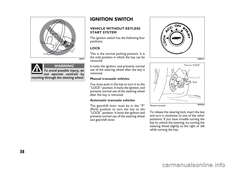 FIAT SEDICI 2009 2.G Owners Manual 58
IGNITION SWITCH
VEHICLE WITHOUT KEYLESS
START SYSTEM
The ignition switch has the following four
positions:
LOCK
This is the normal parking position. It is
the only position in which the key can be
