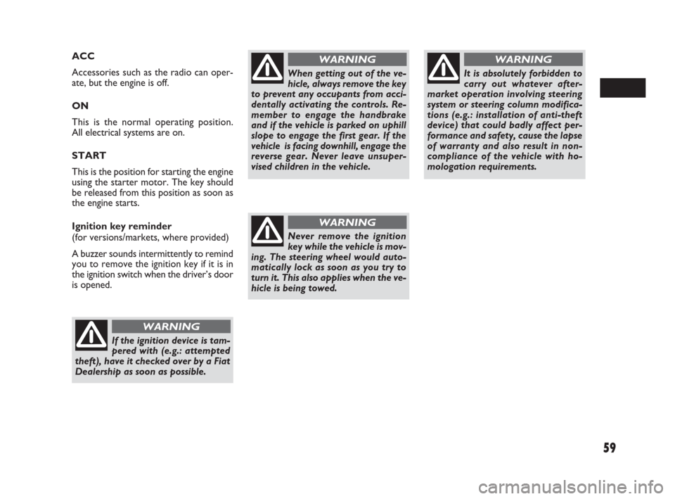 FIAT SEDICI 2009 2.G Owners Manual 59
ACC
Accessories such as the radio can oper-
ate, but the engine is off.
ON
This is the normal operating position. 
All electrical systems are on.
START
This is the position for starting the engine
