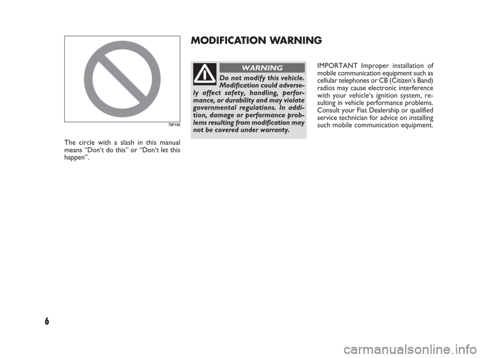 FIAT SEDICI 2009 2.G Owners Manual 6
IMPORTANT Improper installation of
mobile communication equipment such as
cellular telephones or CB (Citizen’s Band)
radios may cause electronic interference
with your vehicle’s ignition system,