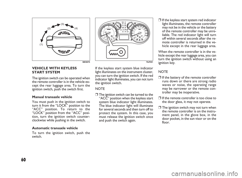 FIAT SEDICI 2009 2.G Owners Manual 60
❒If the keyless start system red indicator
light illuminates, the remote controller
may not be in the vehicle or the battery
of the remote controller may be unre-
liable. The red indicator light 