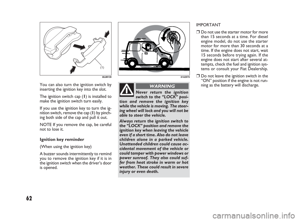 FIAT SEDICI 2009 2.G Owners Manual 62
81A297S
(1)
80JM139
Never return the ignition
switch to the “LOCK” posi-
tion and remove the ignition key
while the vehicle is moving. The steer-
ing wheel will lock and you will not be
able to