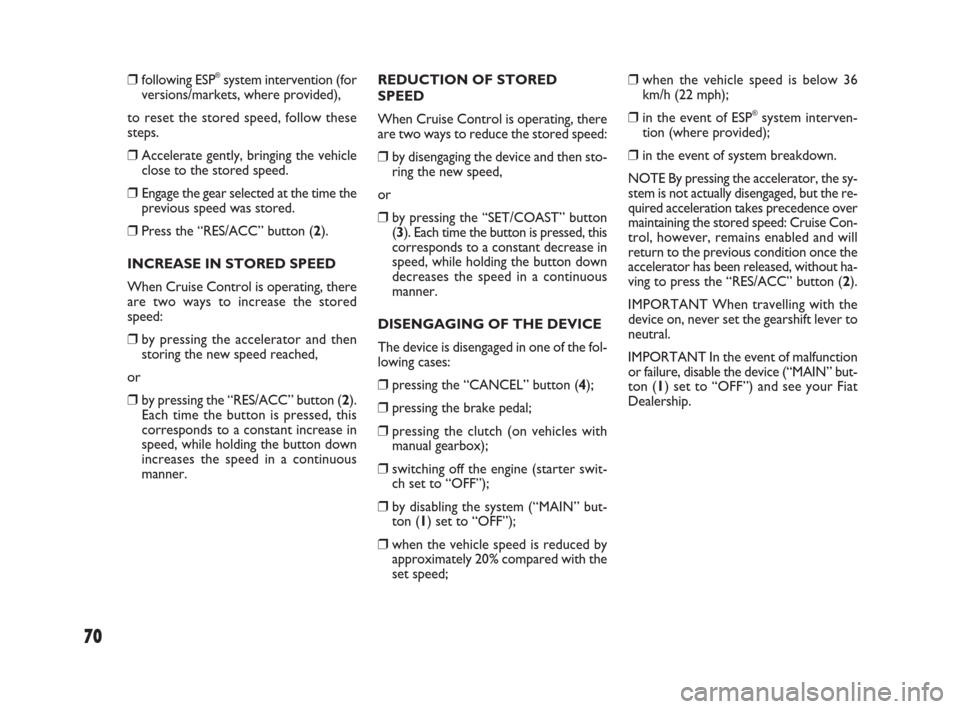 FIAT SEDICI 2009 2.G Owners Manual 70
❒ following ESP®system intervention (for
versions/markets, where provided),
to reset the stored speed, follow these
steps.
❒ Accelerate gently, bringing the vehicle
close to the stored speed.
