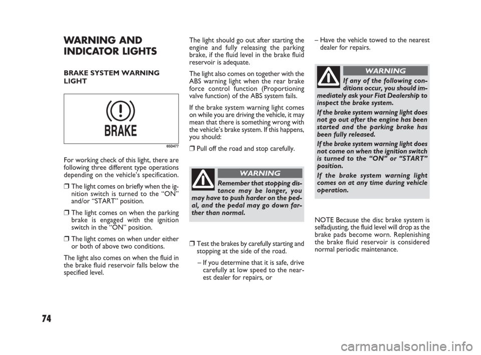 FIAT SEDICI 2009 2.G User Guide 74
The light should go out after starting the
engine and fully releasing the parking
brake, if the fluid level in the brake fluid
reservoir is adequate.
The light also comes on together with the
ABS w