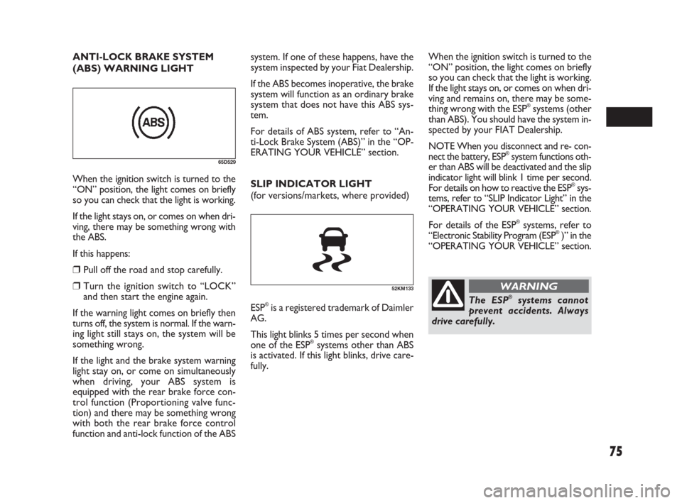 FIAT SEDICI 2009 2.G Owners Manual 75
system. If one of these happens, have the
system inspected by your Fiat Dealership.
If the ABS becomes inoperative, the brake
system will function as an ordinary brake
system that does not have thi