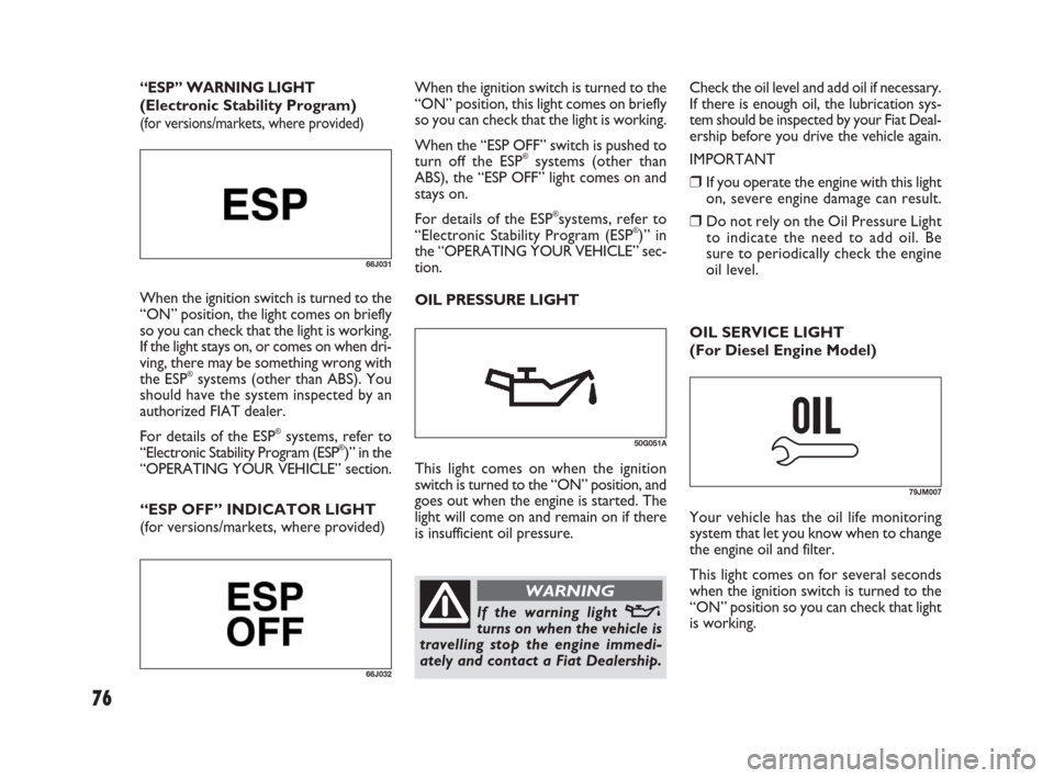 FIAT SEDICI 2009 2.G User Guide 76
Check the oil level and add oil if necessary.
If there is enough oil, the lubrication sys-
tem should be inspected by your Fiat Deal-
ership before you drive the vehicle again.
IMPORTANT
❒If you 