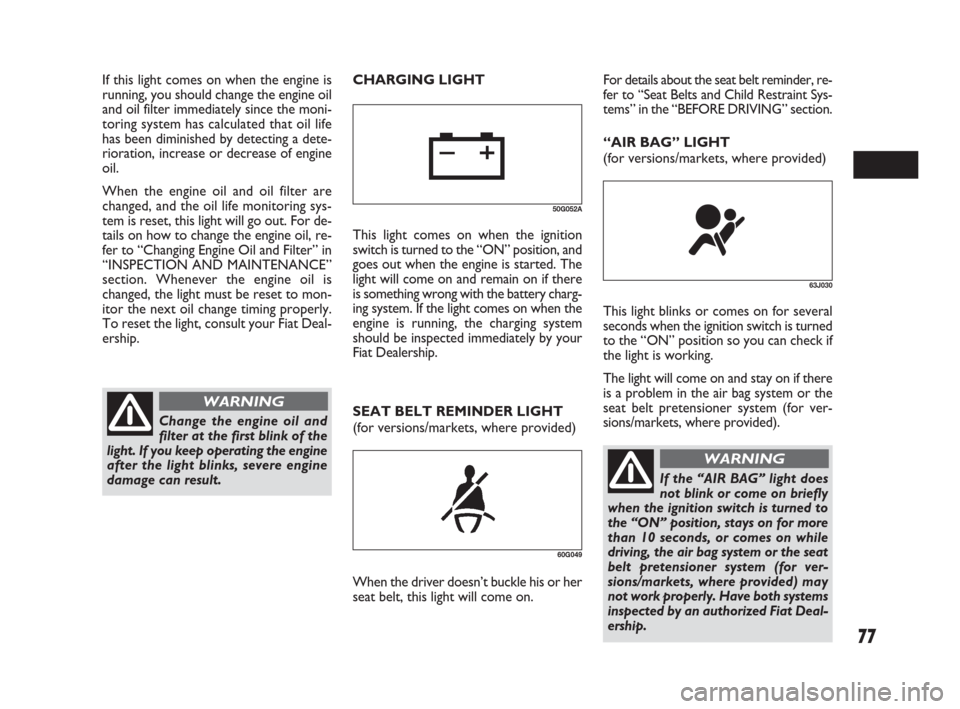 FIAT SEDICI 2009 2.G Owners Manual 77
SEAT BELT REMINDER LIGHT
(for versions/markets, where provided)
60G049
When the driver doesn’t buckle his or her
seat belt, this light will come on.
63J030
This light blinks or comes on for sever