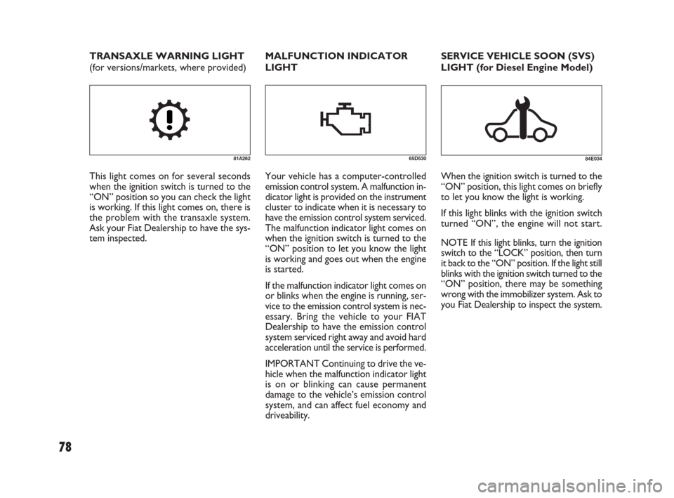 FIAT SEDICI 2009 2.G Owners Manual 78
SERVICE VEHICLE SOON (SVS)
LIGHT (for Diesel Engine Model)
84E034
When the ignition switch is turned to the
“ON” position, this light comes on briefly
to let you know the light is working. 
If 