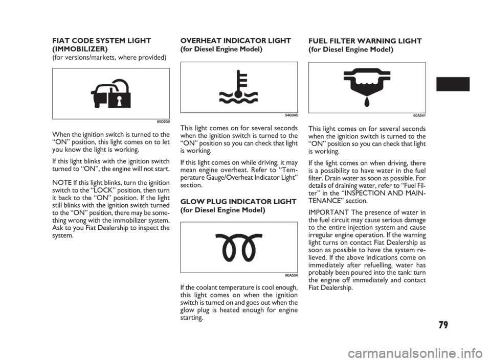 FIAT SEDICI 2009 2.G Owners Manual 79
FUEL FILTER WARNING LIGHT
(for Diesel Engine Model)
60A541
This light comes on for several seconds
when the ignition switch is turned to the
“ON” position so you can check that light
is working