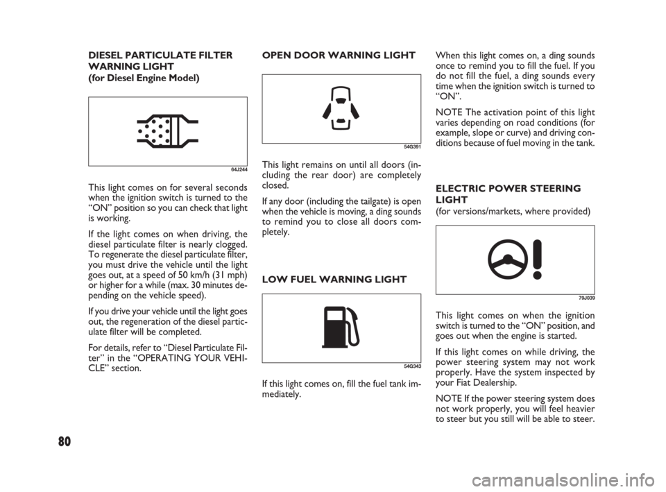 FIAT SEDICI 2009 2.G Owners Manual 80
79J039
This light comes on when the ignition
switch is turned to the “ON” position, and
goes out when the engine is started.
If this light comes on while driving, the
power steering system may 