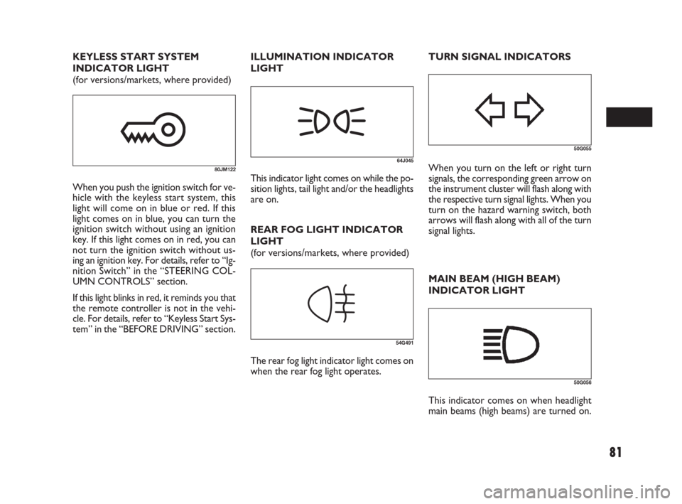 FIAT SEDICI 2009 2.G Owners Manual 81
MAIN BEAM (HIGH BEAM)
INDICATOR LIGHT
50G055
64J045When you turn on the left or right turn
signals, the corresponding green arrow on
the instrument cluster will flash along with
the respective turn