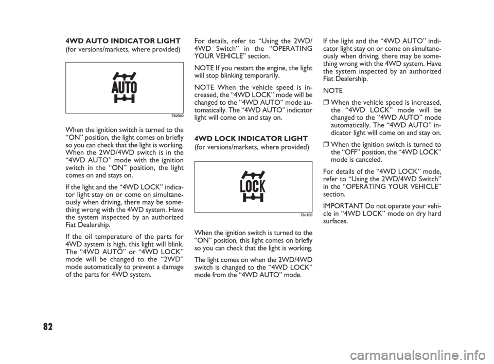 FIAT SEDICI 2009 2.G User Guide 82
For details, refer to “Using the 2WD/
4WD Switch” in the “OPERATING
YOUR VEHICLE” section.
NOTE If you restart the engine, the light
will stop blinking temporarily.
NOTE When the vehicle sp