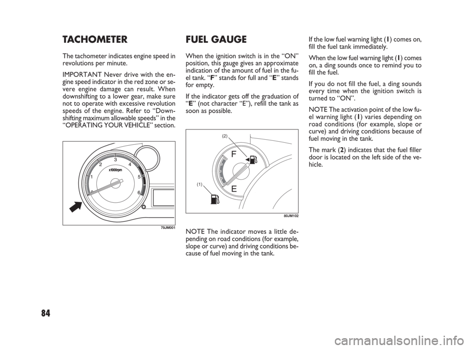 FIAT SEDICI 2009 2.G Owners Manual 84
If the low fuel warning light (1) comes on,
fill the fuel tank immediately.
When the low fuel warning light (1) comes
on, a ding sounds once to remind you to
fill the fuel.
If you do not fill the f