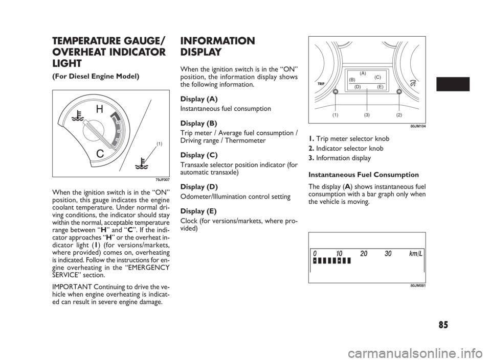 FIAT SEDICI 2009 2.G Owners Manual 85
When the ignition switch is in the “ON”
position, this gauge indicates the engine
coolant temperature. Under normal dri-
ving conditions, the indicator should stay
within the normal, acceptable