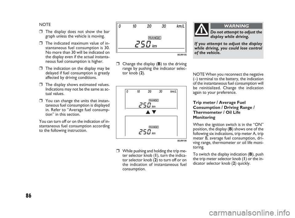 FIAT SEDICI 2009 2.G Owners Manual 86
Do not attempt to adjust the
display while driving.
If you attempt to adjust the display
while driving, you could lose control
of the vehicle.
WARNING
NOTE When you reconnect the negative
(–) ter