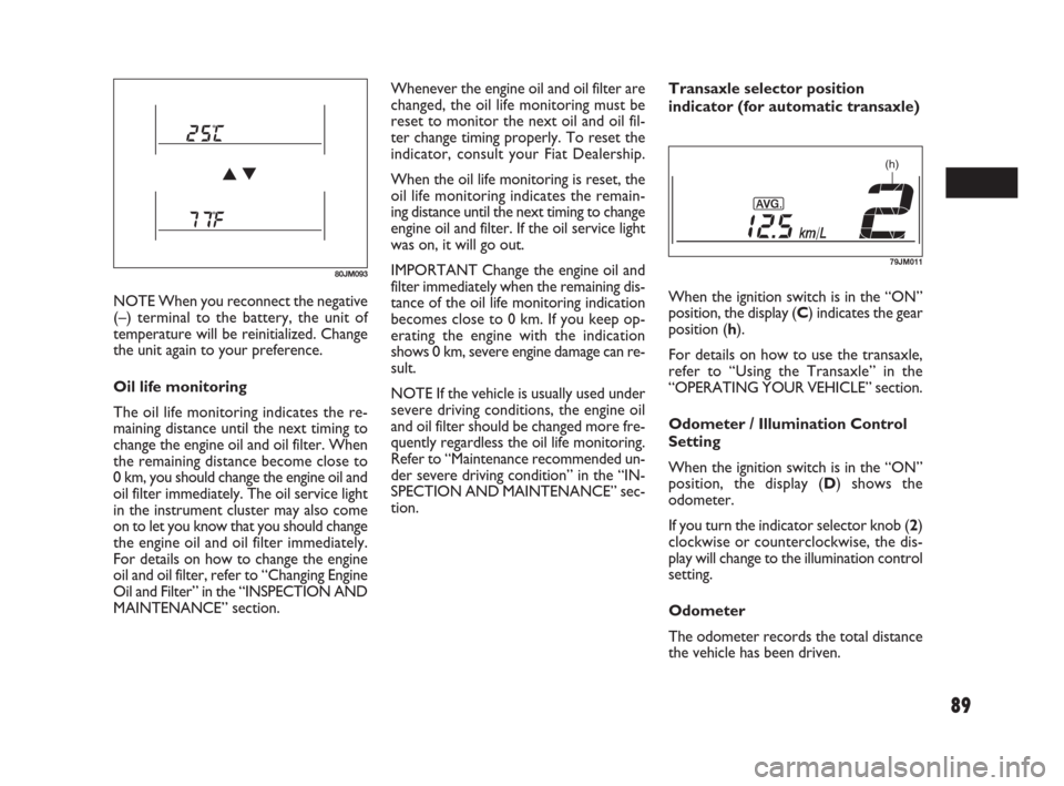 FIAT SEDICI 2009 2.G Owners Manual 89
NOTE When you reconnect the negative
(–) terminal to the battery, the unit of
temperature will be reinitialized. Change
the unit again to your preference.
Oil life monitoring
The oil life monitor