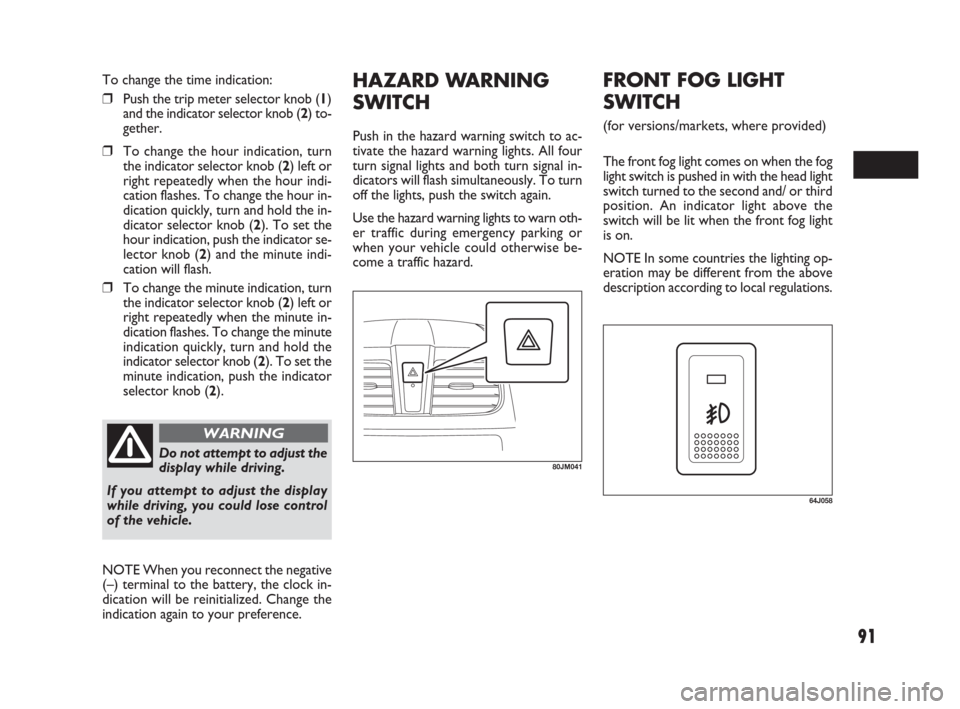 FIAT SEDICI 2009 2.G Owners Manual 91
HAZARD WARNING
SWITCH
Push in the hazard warning switch to ac-
tivate the hazard warning lights. All four
turn signal lights and both turn signal in-
dicators will flash simultaneously. To turn
off