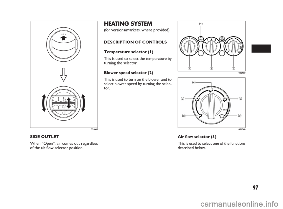 FIAT SEDICI 2009 2.G Owners Manual 97
HEATING SYSTEM
(for versions/markets, where provided)
DESCRIPTION OF CONTROLS
Temperature selector (1)
This is used to select the temperature by
turning the selector.
Blower speed selector (2)
This