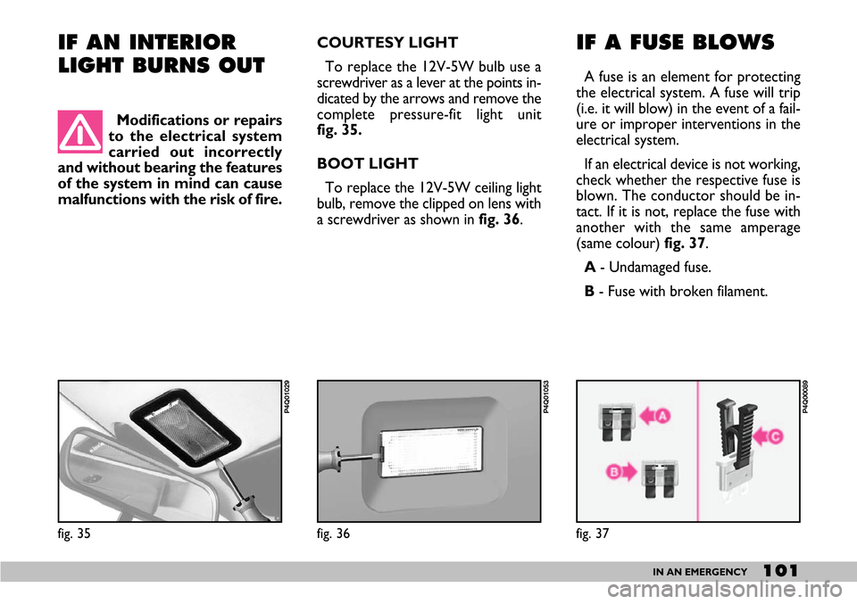 FIAT SEICENTO 2007 1.G Owners Manual 101IN AN EMERGENCY
IF AN INTERIOR
LIGHT BURNS OUT IF A FUSE BLOWS
A fuse is an element for protecting
the electrical system. A fuse will trip
(i.e. it will blow) in the event of a fail-
ure or imprope FIAT SEICENTO 2007 1.G Owners Manual 101IN AN EMERGENCY
IF AN INTERIOR
LIGHT BURNS OUT IF A FUSE BLOWS
A fuse is an element for protecting
the electrical system. A fuse will trip
(i.e. it will blow) in the event of a fail-
ure or imprope