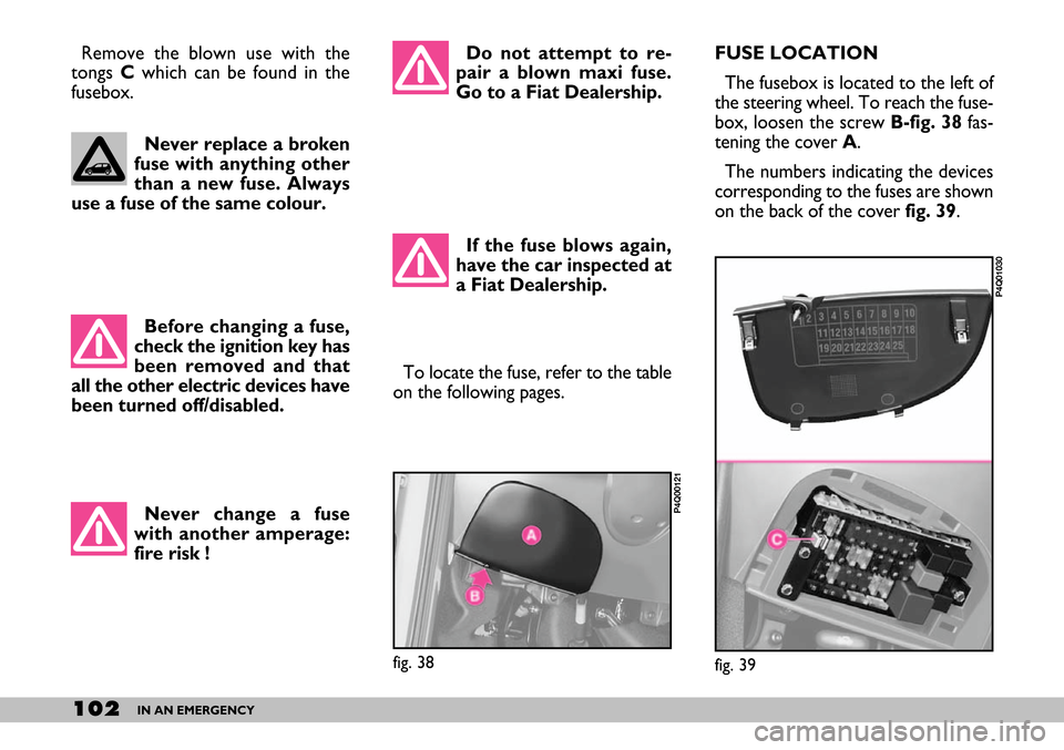 FIAT SEICENTO 2007 1.G Owners Manual 102IN AN EMERGENCY
Never change a fuse
with another amperage:
fire risk !To locate the fuse, refer to the table
on the following pages. Do not attempt to re-
pair a blown maxi fuse.
Go to a Fiat Deale FIAT SEICENTO 2007 1.G Owners Manual 102IN AN EMERGENCY
Never change a fuse
with another amperage:
fire risk !To locate the fuse, refer to the table
on the following pages. Do not attempt to re-
pair a blown maxi fuse.
Go to a Fiat Deale