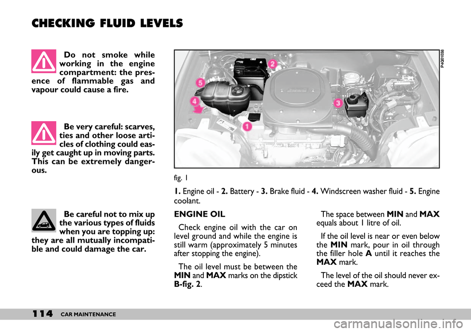 FIAT SEICENTO 2007 1.G Owners Manual 114CAR MAINTENANCE
CHECKING FLUID LEVELS 
fig. 1
P4Q01038
Do not smoke while
working in the engine
compartment: the pres-
ence of flammable gas and
vapour could cause a fire. 
Be very careful: scarves