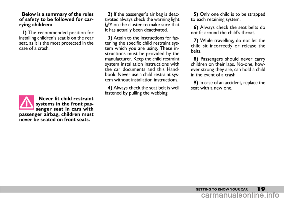 FIAT SEICENTO 2007 1.G Owners Manual 19GETTING TO KNOW YOUR CAR
Below is a summary of the rules
of safety to be followed for car-
rying children:
1) The recommended position for
installing children’s seat is on the rear
seat, as it is 